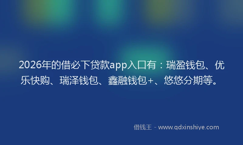 2026年的借必下贷款app入口有：瑞盈钱包、优乐快购、瑞泽钱包、鑫融钱包+、悠悠分期等。