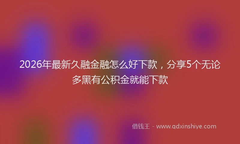 2026年最新久融金融怎么好下款，分享5个无论多黑有公积金就能下款