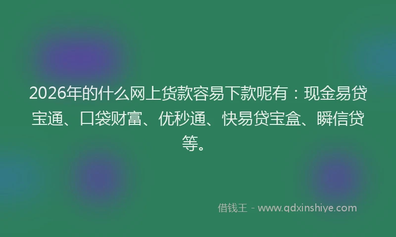 2026年的什么网上货款容易下款呢有：现金易贷宝通、口袋财富、优秒通、快易贷宝盒、瞬信贷等。