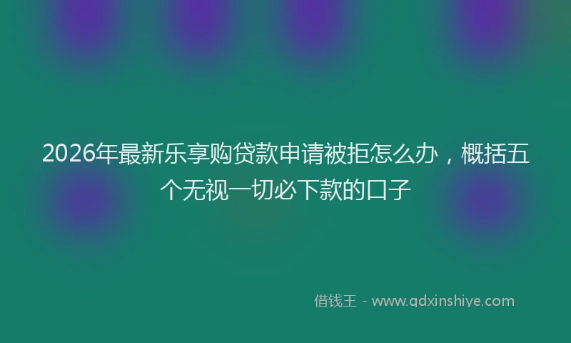 2026年最新乐享购贷款申请被拒怎么办,概括五个无视一切必下款的口子