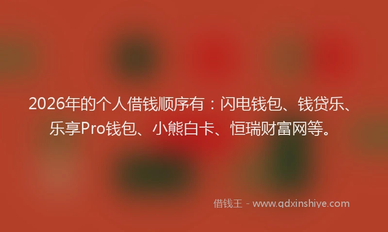 2026年的个人借钱顺序有:闪电钱包、钱贷乐、乐享Pro钱包、小熊白卡、恒瑞财富网等。