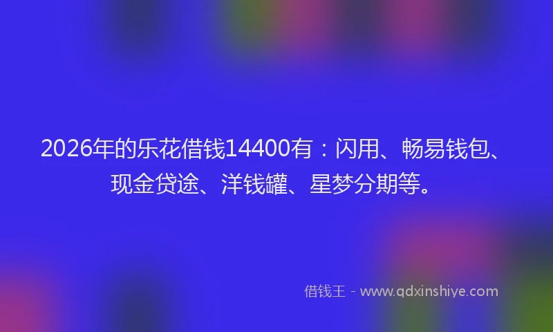 2026年的乐花借钱14400有:闪用、畅易钱包、现金贷途、洋钱罐、星梦分期等。