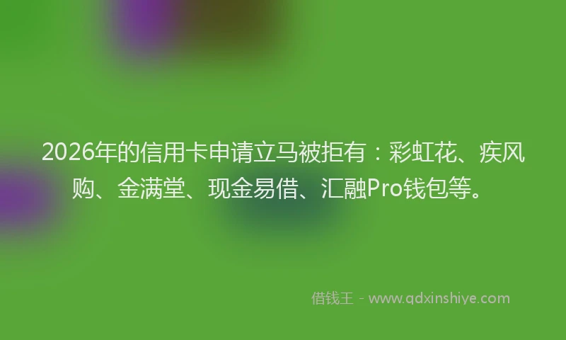 2026年的信用卡申请立马被拒有：彩虹花、疾风购、金满堂、现金易借、汇融Pro钱包等。
