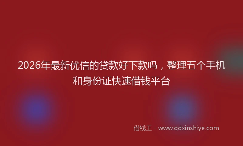 2026年最新优信的贷款好下款吗，整理五个手机和身份证快速借钱平台