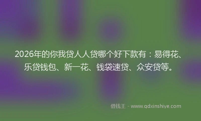 2026年的你我贷人人贷哪个好下款有：易得花、乐贷钱包、新一花、钱袋速贷、众安贷等。