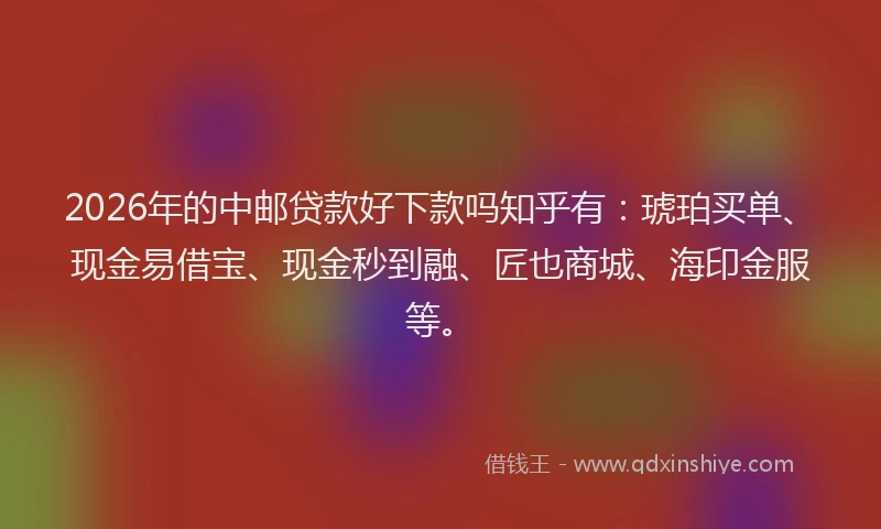 2026年的中邮贷款好下款吗知乎有：琥珀买单、现金易借宝、现金秒到融、匠也商城、海印金服等。