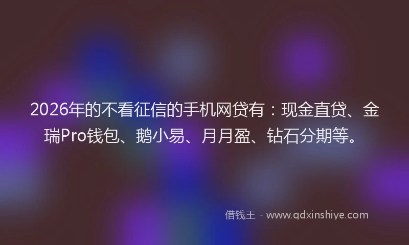2026年的不看征信的手机网贷有：现金直贷、金瑞Pro钱包、鹅小易、月月盈、钻石分期等。
