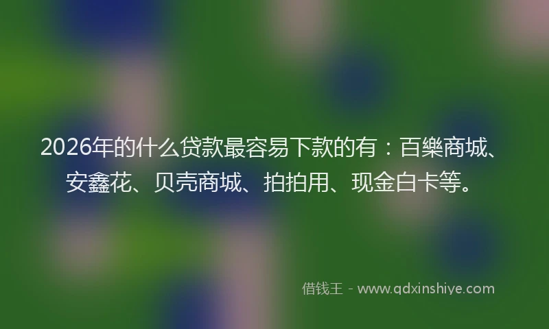 2026年的什么贷款最容易下款的有：百樂商城、安鑫花、贝壳商城、拍拍用、现金白卡等。
