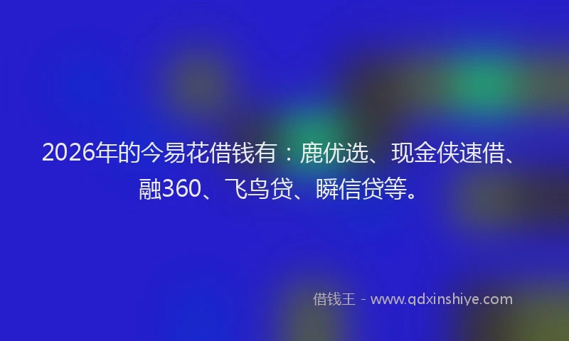 2026年的今易花借钱有：鹿优选、现金侠速借、融360、飞鸟贷、瞬信贷等。