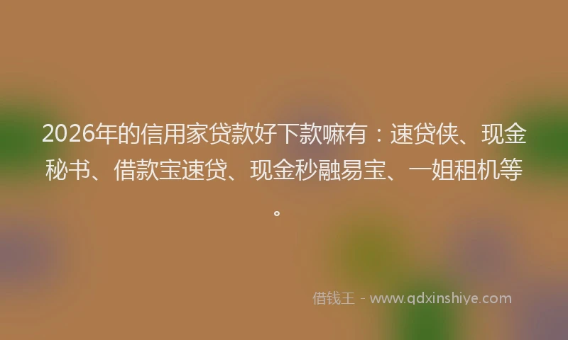 2026年的信用家贷款好下款嘛有：速贷侠、现金秘书、借款宝速贷、现金秒融易宝、一姐租机等。