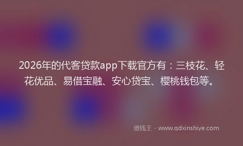 2026年的代客贷款app下载官方有：三枝花、轻花优品、易借宝融、安心贷宝、樱桃钱包等。