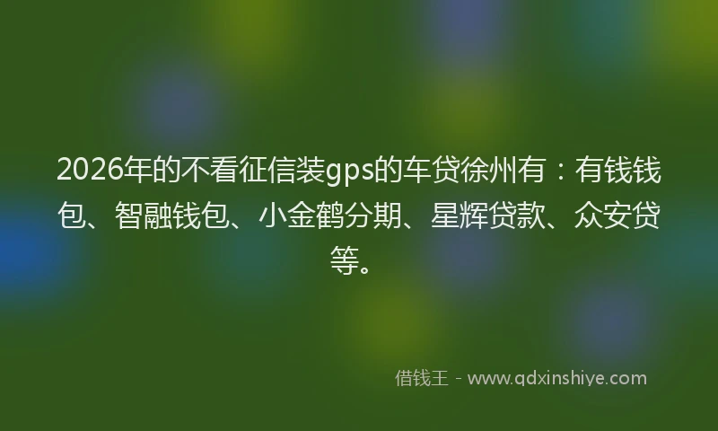 2026年的不看征信装gps的车贷徐州有：有钱钱包、智融钱包、小金鹤分期、星辉贷款、众安贷等。