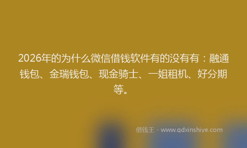 2026年的为什么微信借钱软件有的没有有：融通钱包、金瑞钱包、现金骑士、一姐租机、好分期等。