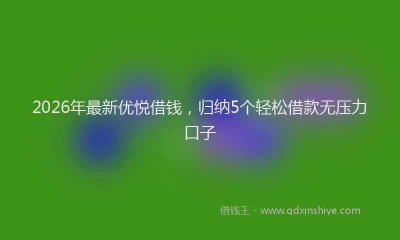 2026年最新优悦借钱，归纳5个轻松借款无压力口子