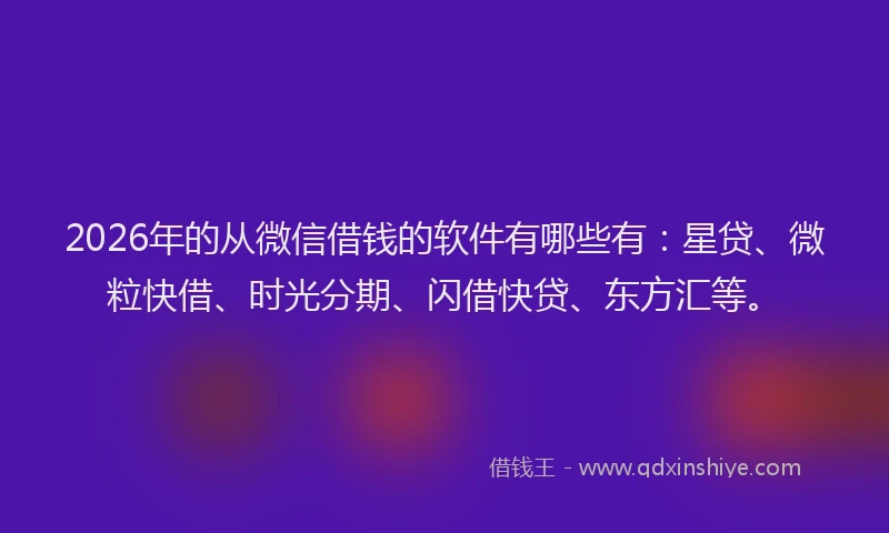 2026年的从微信借钱的软件有哪些有:星贷、微粒快借、时光分期、闪借快贷、东方汇等。