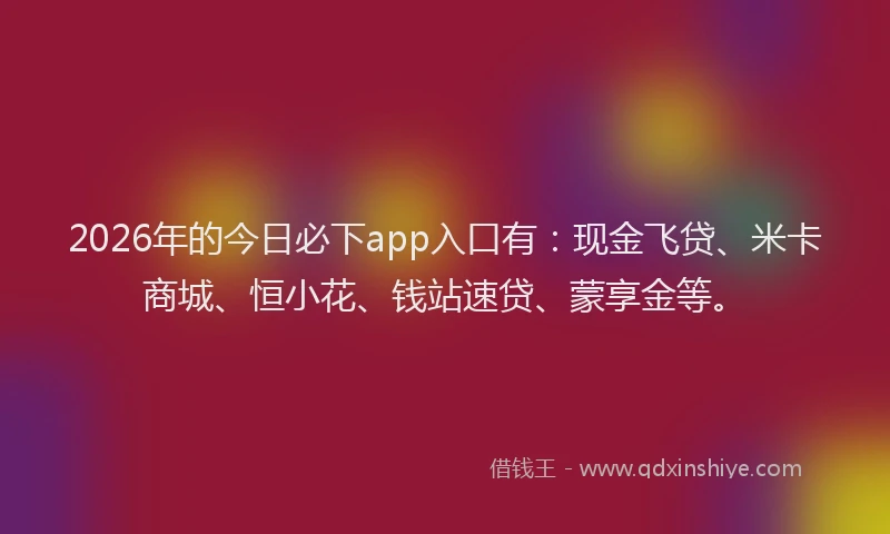 2026年的今日必下app入口有：现金飞贷、米卡商城、恒小花、钱站速贷、蒙享金等。