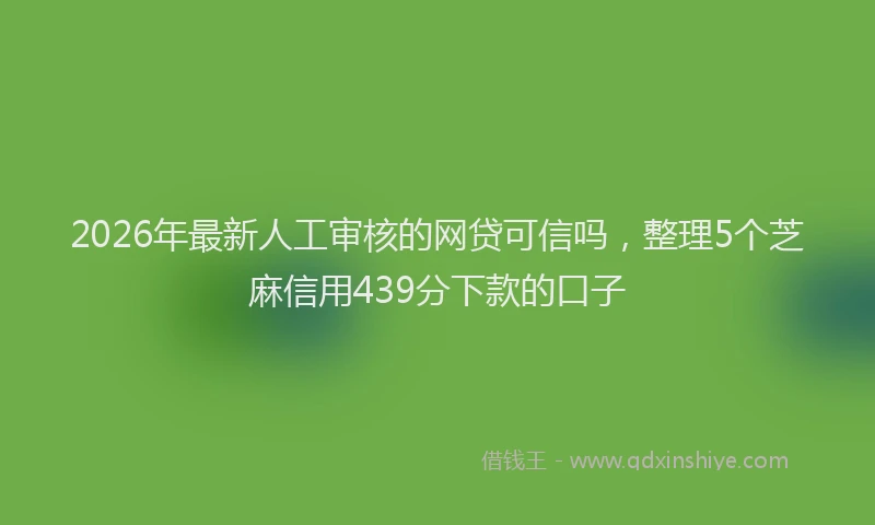 2026年最新人工审核的网贷可信吗，整理5个芝麻信用439分下款的口子