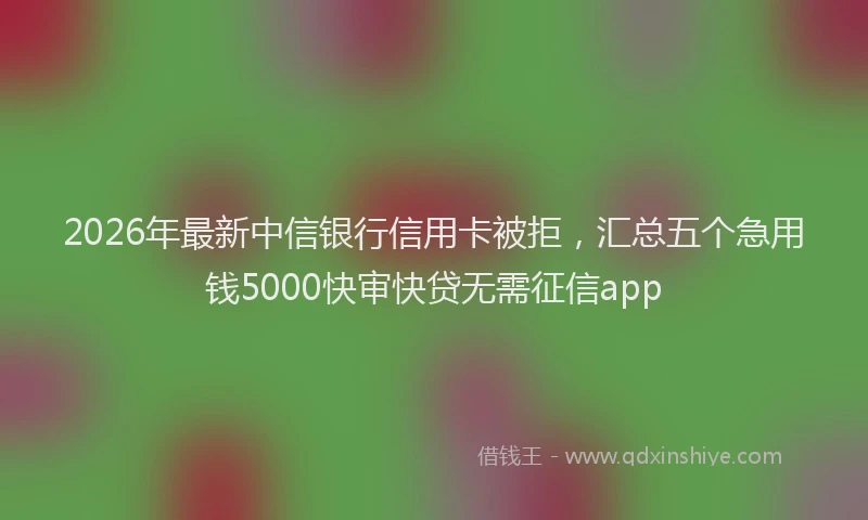 2026年最新中信银行信用卡被拒，汇总五个急用钱5000快审快贷无需征信app