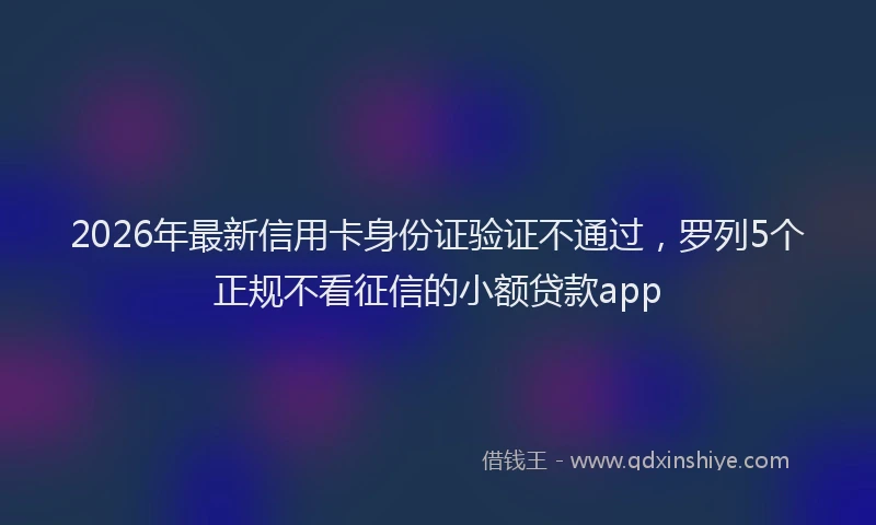 2026年最新信用卡身份证验证不通过，罗列5个正规不看征信的小额贷款app