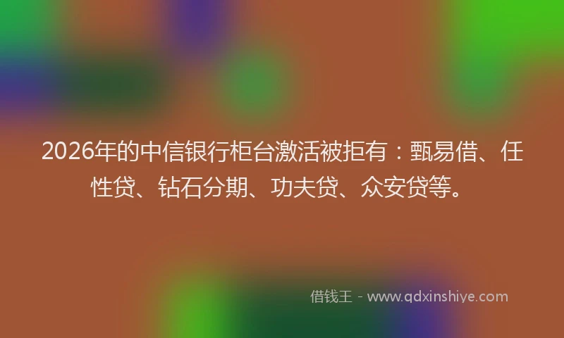 2026年的中信银行柜台激活被拒有:甄易借、任性贷、钻石分期、功夫贷、众安贷等。