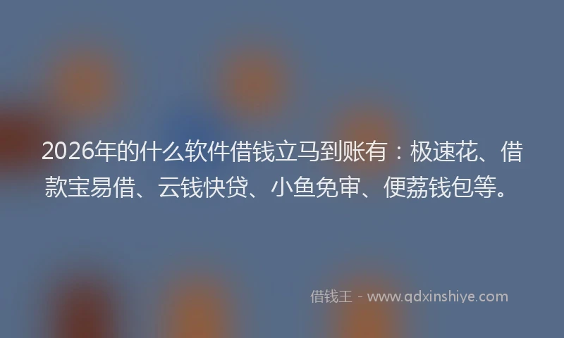 2026年的什么软件借钱立马到账有：极速花、借款宝易借、云钱快贷、小鱼免审、便荔钱包等。