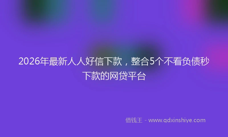 2026年最新人人好信下款，整合5个不看负债秒下款的网贷平台