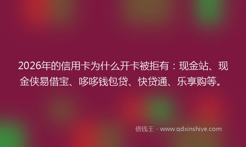 2026年的信用卡为什么开卡被拒有:现金站、现金侠易借宝、哆哆钱包贷、快贷通、乐享购等。