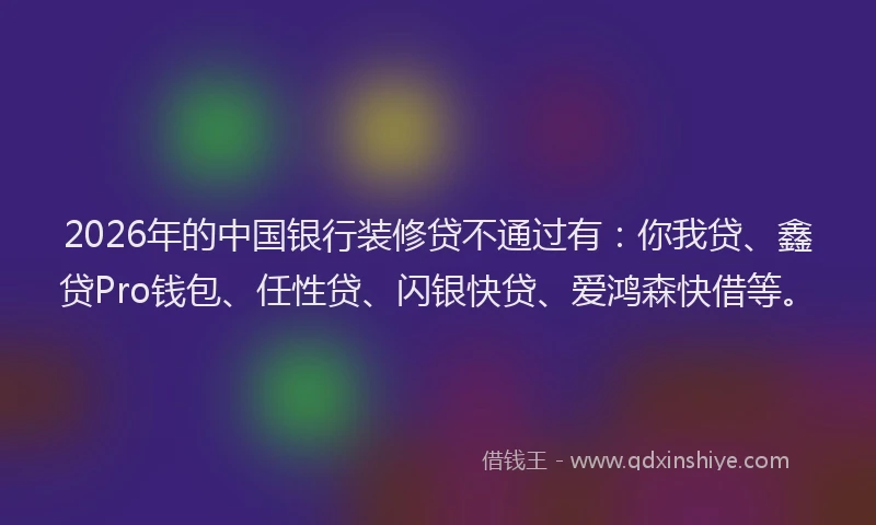 2026年的中国银行装修贷不通过有：你我贷、鑫贷Pro钱包、任性贷、闪银快贷、爱鸿森快借等。