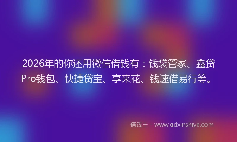 2026年的你还用微信借钱有：钱袋管家、鑫贷Pro钱包、快捷贷宝、享来花、钱速借易行等。