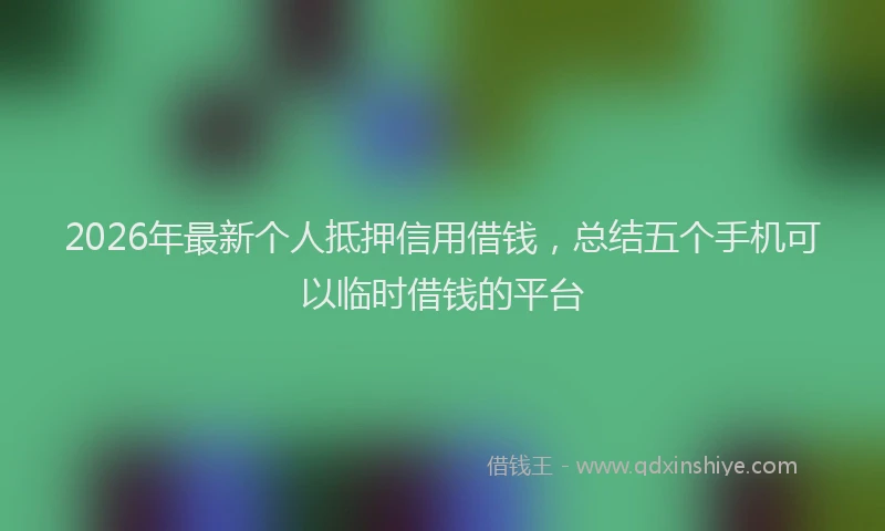 2026年最新个人抵押信用借钱，总结五个手机可以临时借钱的平台