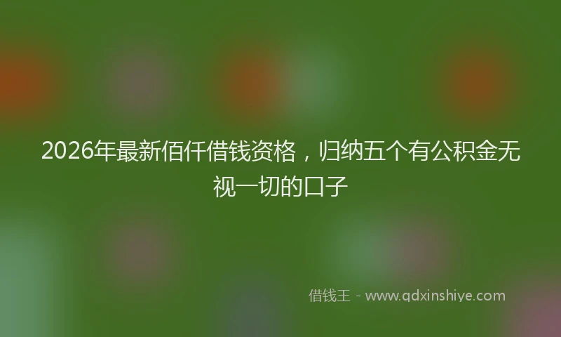 2026年最新佰仟借钱资格,归纳五个有公积金无视一切的口子