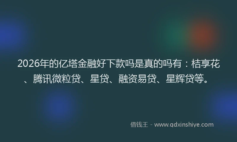 2026年的亿塔金融好下款吗是真的吗有：桔享花、腾讯微粒贷、星贷、融资易贷、星辉贷等。