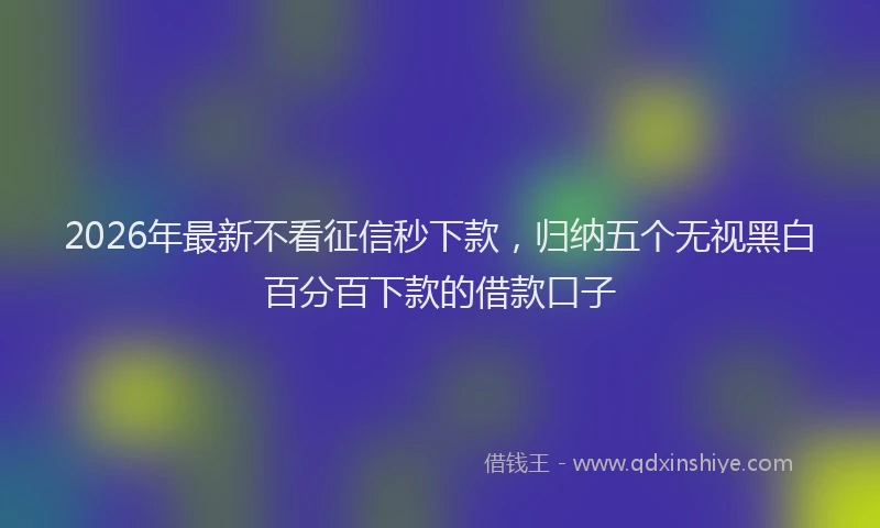 2026年最新不看征信秒下款,归纳五个无视黑白百分百下款的借款口子