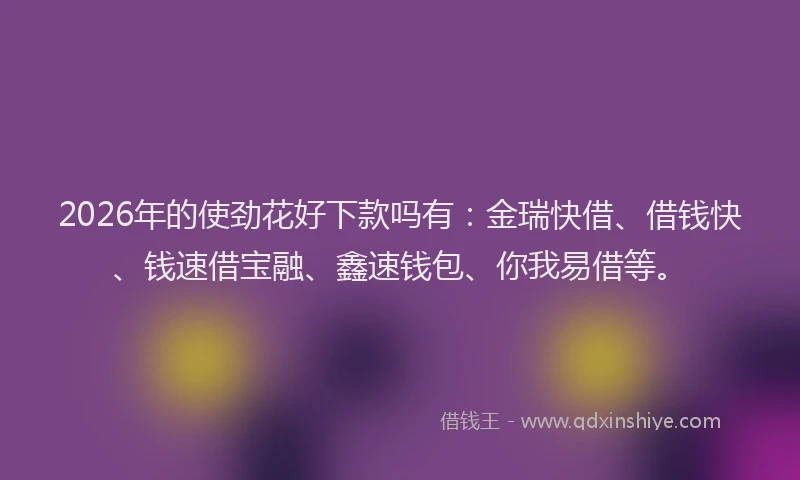 2026年的使劲花好下款吗有:金瑞快借、借钱快、钱速借宝融、鑫速钱包、你我易借等。