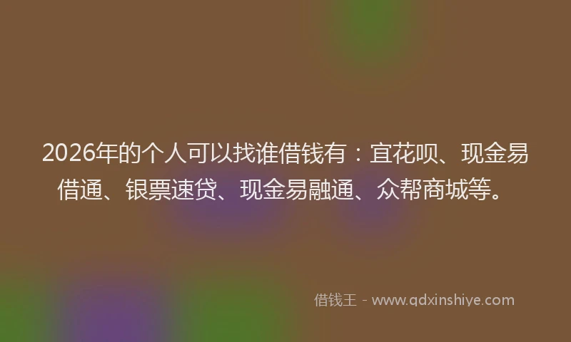 2026年的个人可以找谁借钱有:宜花呗、现金易借通、银票速贷、现金易融通、众帮商城等。