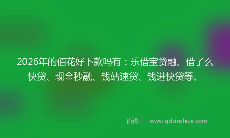 2026年的佰花好下款吗有：乐借宝贷融、借了么快贷、现金秒融、钱站速贷、钱进快贷等。