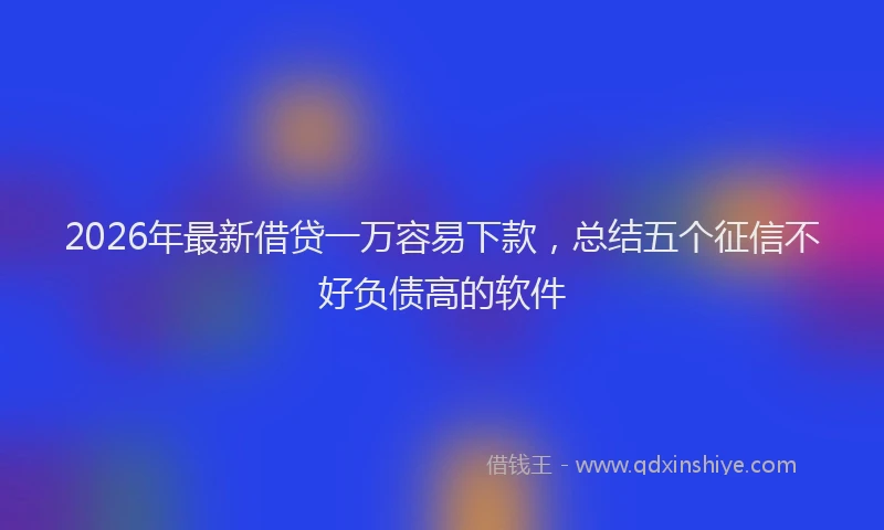 2026年最新借贷一万容易下款,总结五个征信不好负债高的软件