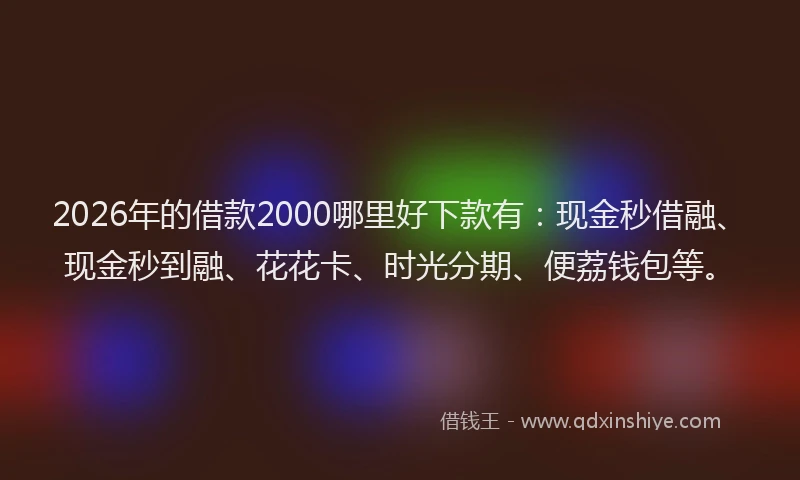 2026年的借款2000哪里好下款有：现金秒借融、现金秒到融、花花卡、时光分期、便荔钱包等。