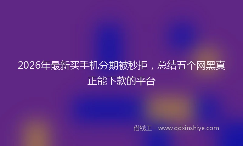 2026年最新买手机分期被秒拒，总结五个网黑真正能下款的平台