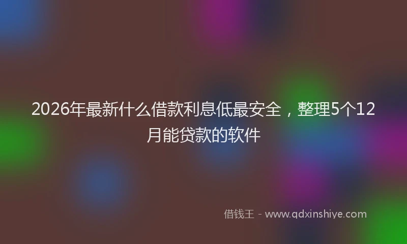 2026年最新什么借款利息低最安全,整理5个12月能贷款的软件