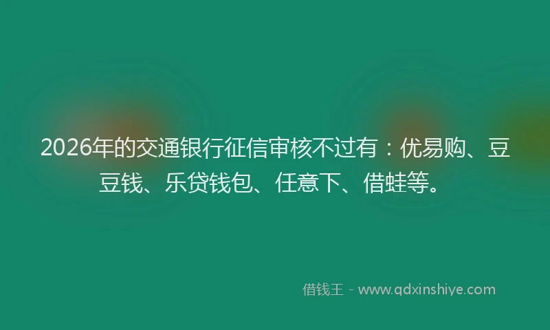2026年的交通银行征信审核不过有：优易购、豆豆钱、乐贷钱包、任意下、借蛙等。