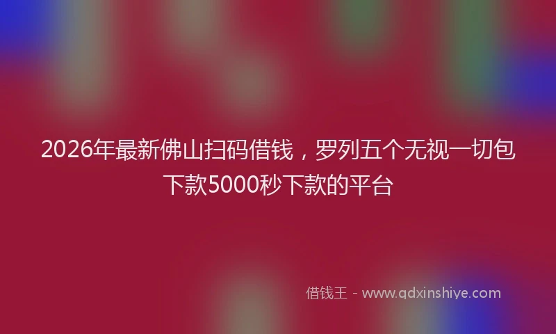 2026年最新佛山扫码借钱，罗列五个无视一切包下款5000秒下款的平台