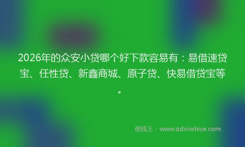 2026年的众安小贷哪个好下款容易有:易借速贷宝、任性贷、新鑫商城、原子贷、快易借贷宝等。
