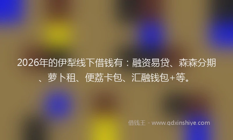 2026年的伊犁线下借钱有:融资易贷、森森分期、萝卜租、便荔卡包、汇融钱包+等。