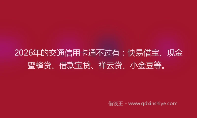 2026年的交通信用卡通不过有：快易借宝、现金蜜蜂贷、借款宝贷、祥云贷、小金豆等。