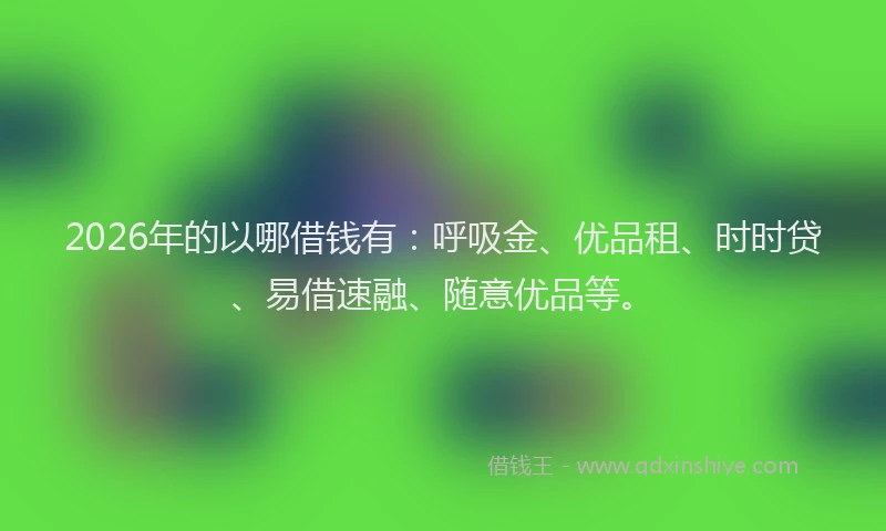 2026年的以哪借钱有：呼吸金、优品租、时时贷、易借速融、随意优品等。