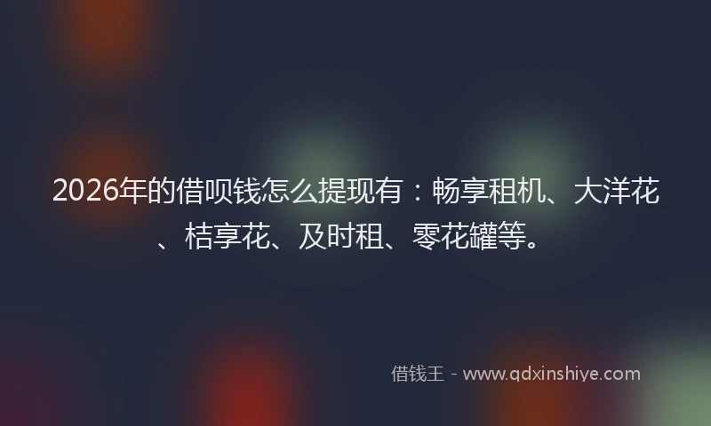 2026年的借呗钱怎么提现有：畅享租机、大洋花、桔享花、及时租、零花罐等。
