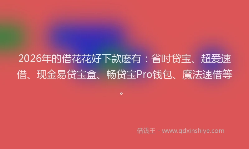 2026年的借花花好下款麽有:省时贷宝、超爱速借、现金易贷宝盒、畅贷宝Pro钱包、魔法速借等。
