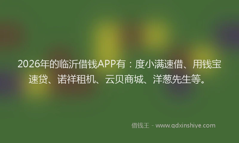 2026年的临沂借钱APP有：度小满速借、用钱宝速贷、诺祥租机、云贝商城、洋葱先生等。