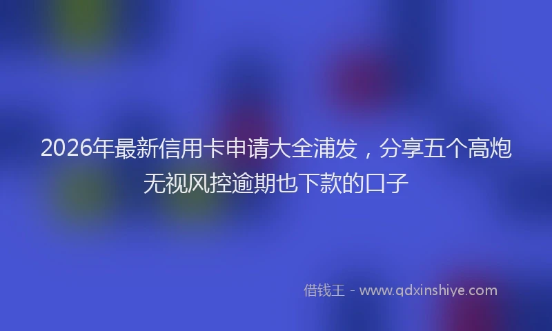 2026年最新信用卡申请大全浦发,分享五个高炮无视风控逾期也下款的口子